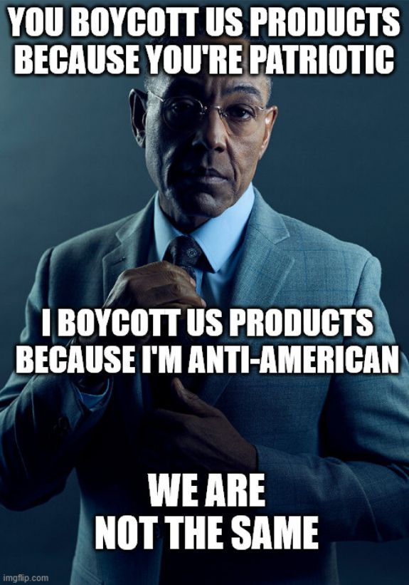 You boycott US products because you're patriotic. I boycott US products because I'm anti-American. We are not the same.